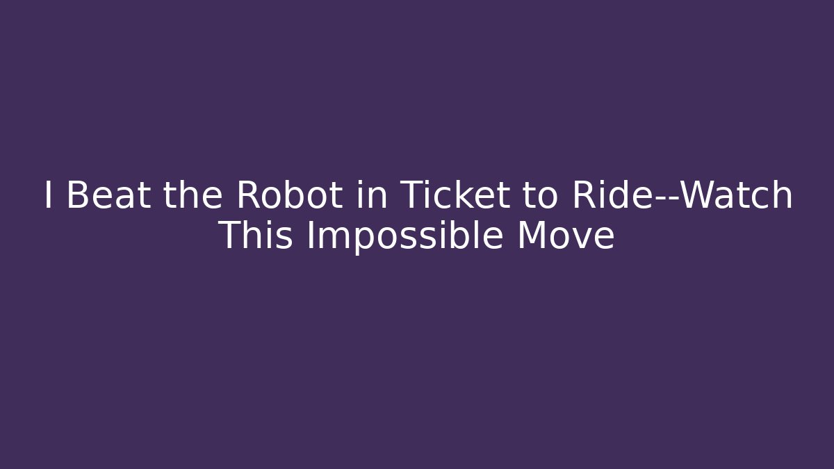 I Beat the Robot in Ticket to Ride—Watch This Impossible Move