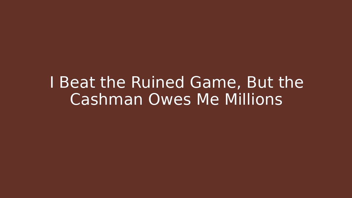 I Beat the Ruined Game, But the Cashman Owes Me Millions