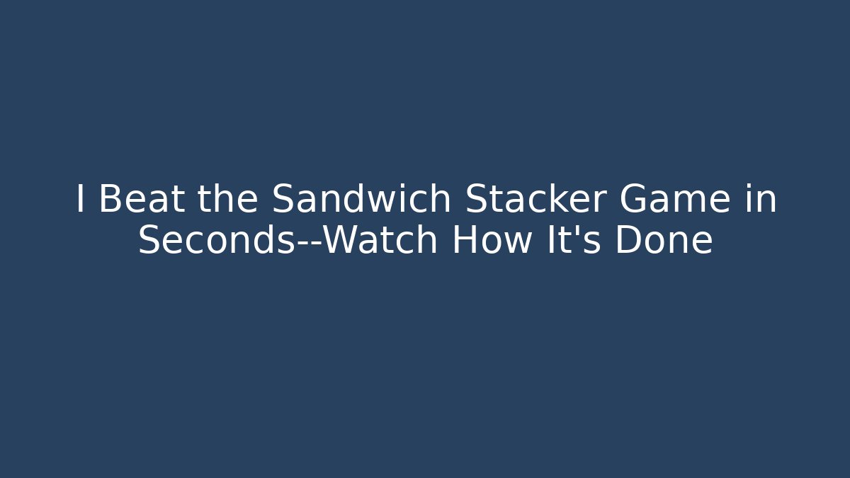 I Beat the Sandwich Stacker Game in Seconds—Watch How It’s Done
