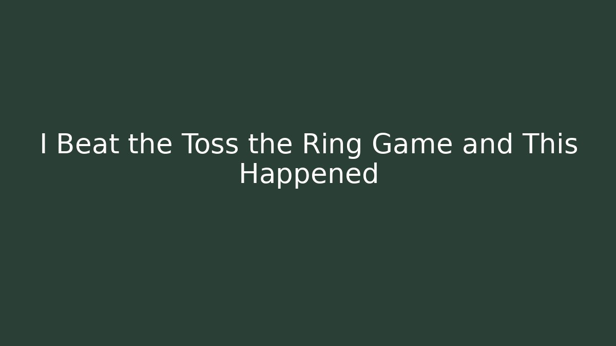 I Beat the Toss the Ring Game and This Happened