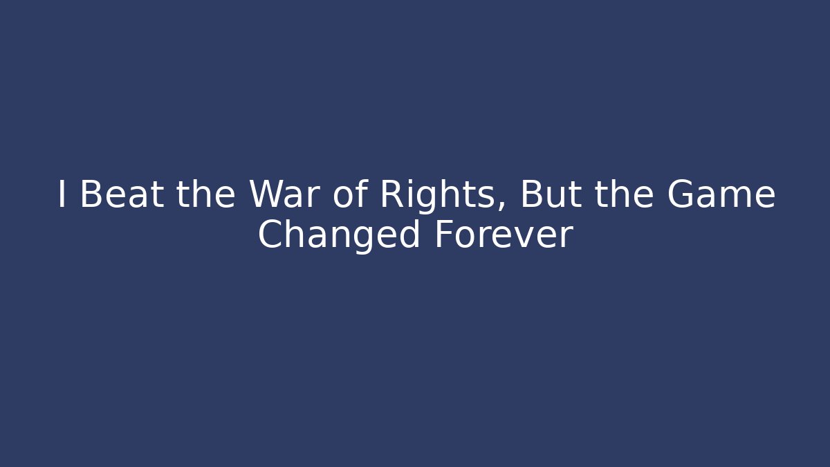 I Beat the War of Rights, But the Game Changed Forever