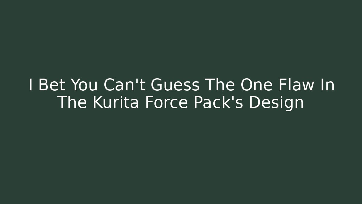 I Bet You Can't Guess The One Flaw In The Kurita Force Pack's Design
