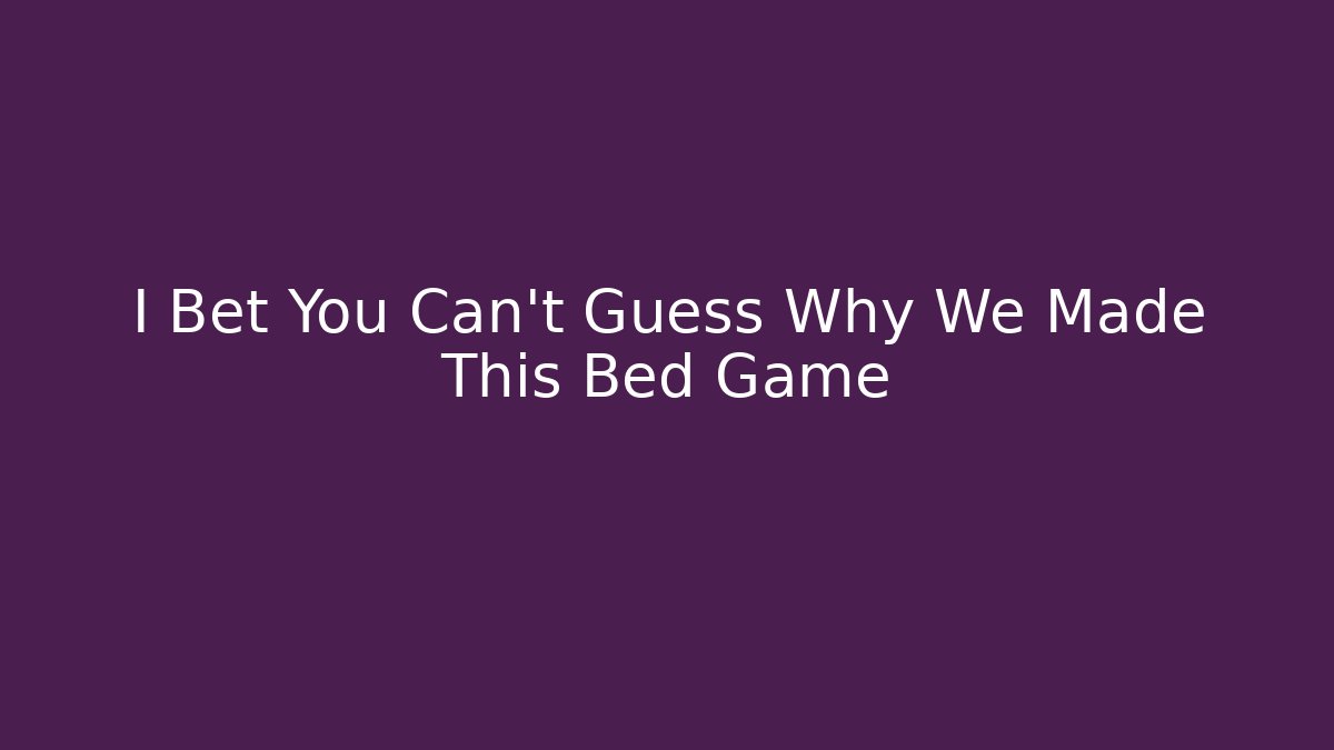 I Bet You Can't Guess Why We Made This Bed Game