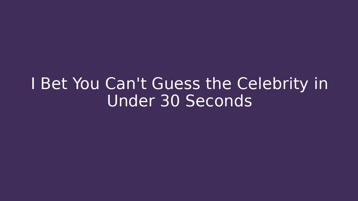 I Bet You Can't Guess the Celebrity in Under 30 Seconds