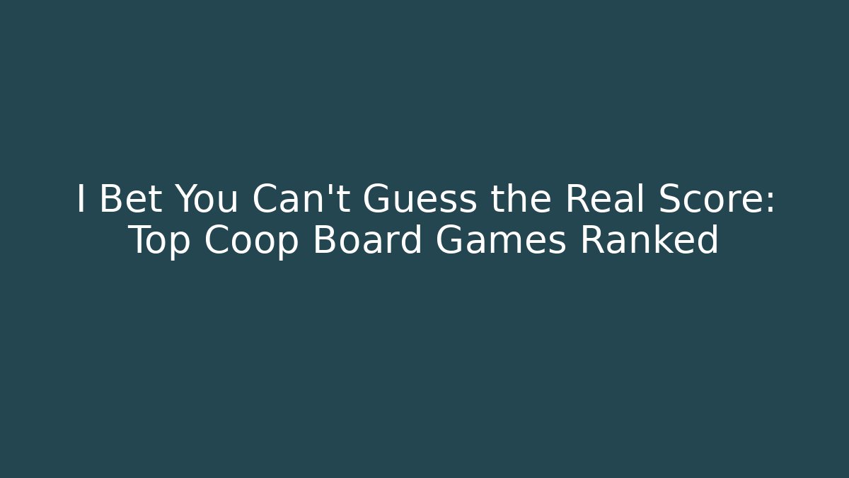 I Bet You Can't Guess the Real Score: Top Coop Board Games Ranked