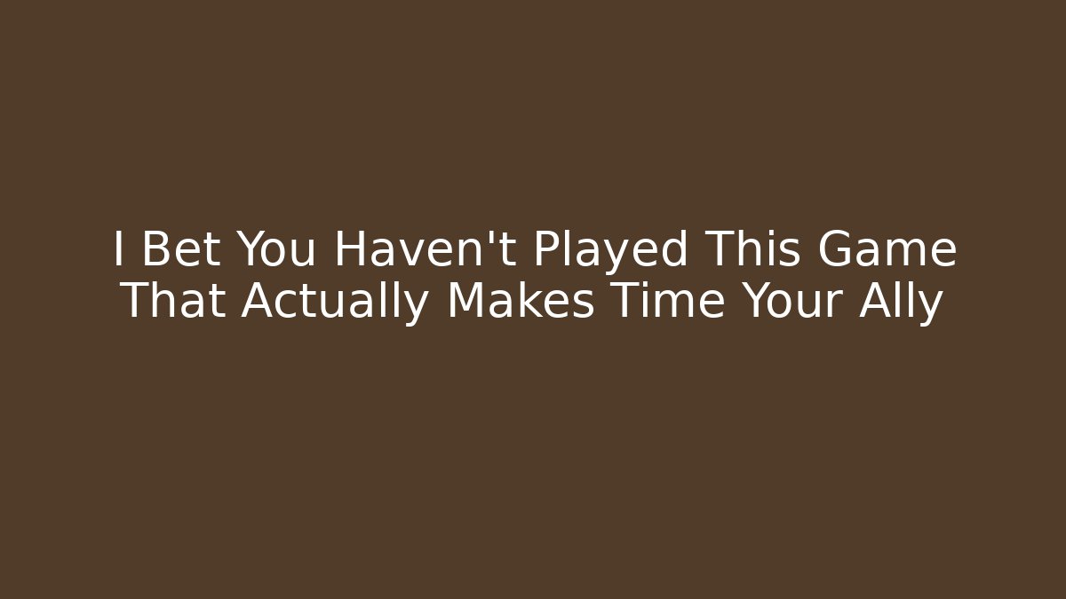 I Bet You Haven't Played This Game That Actually Makes Time Your Ally
