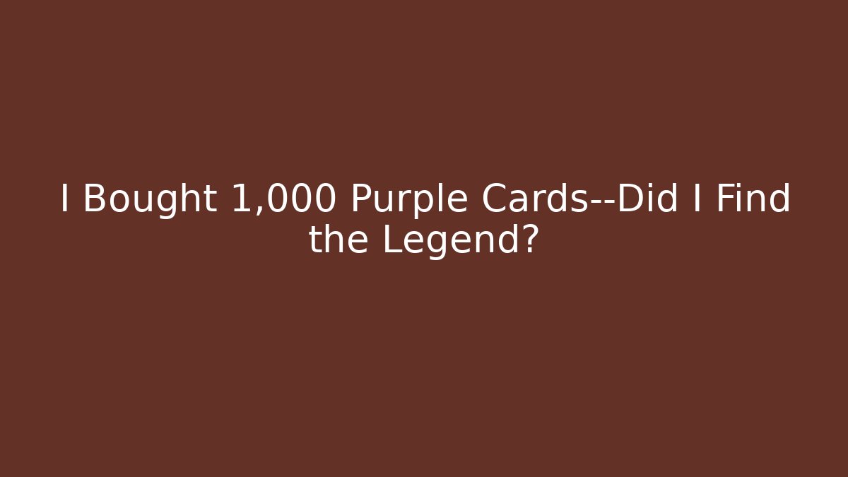 I Bought 1,000 Purple Cards—Did I Find the Legend?