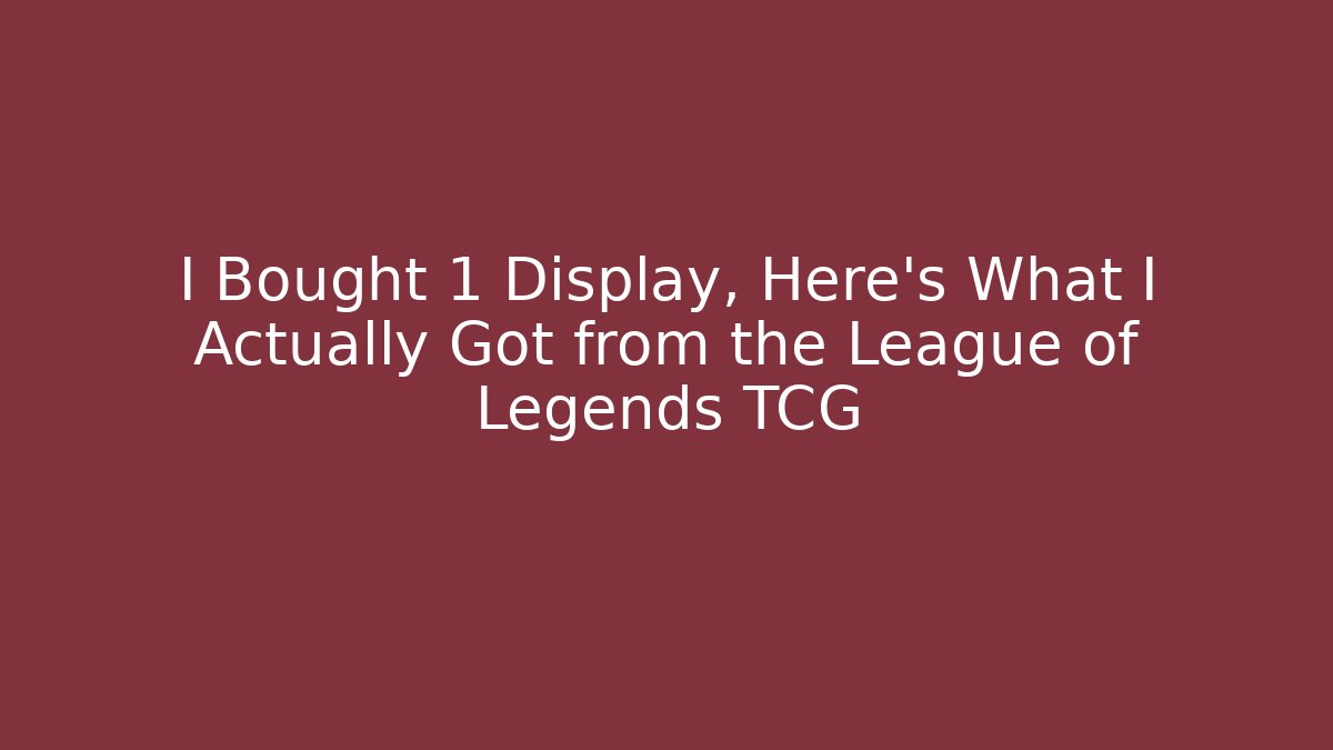 I Bought 1 Display, Here’s What I Actually Got from the League of Legends TCG