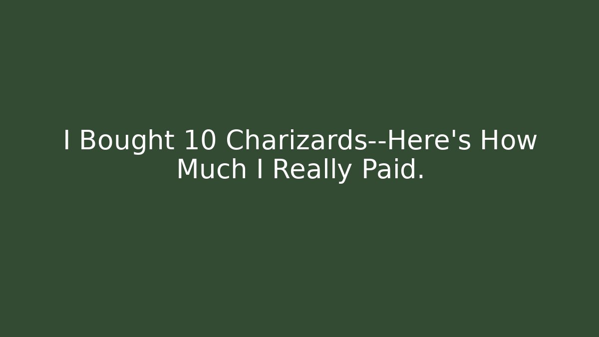 I Bought 10 Charizards—Here’s How Much I Really Paid.