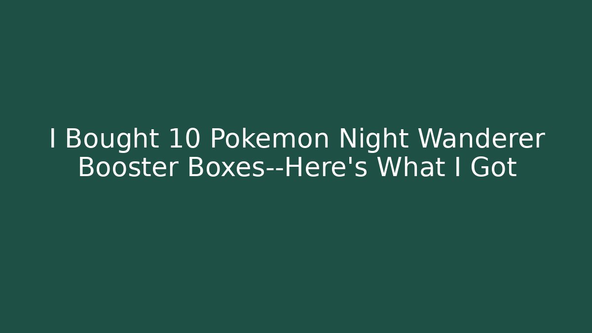 I Bought 10 Pokémon Night Wanderer Booster Boxes—Here's What I Got - Critter Realm