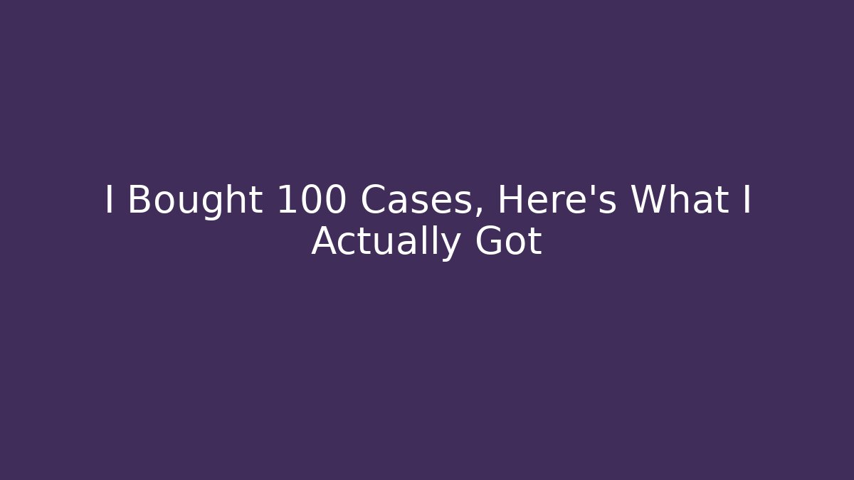 I Bought 100 Cases, Here's What I Actually Got