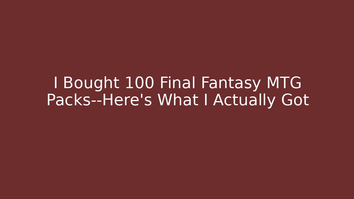I Bought 100 Final Fantasy MTG Packs—Here’s What I Actually Got