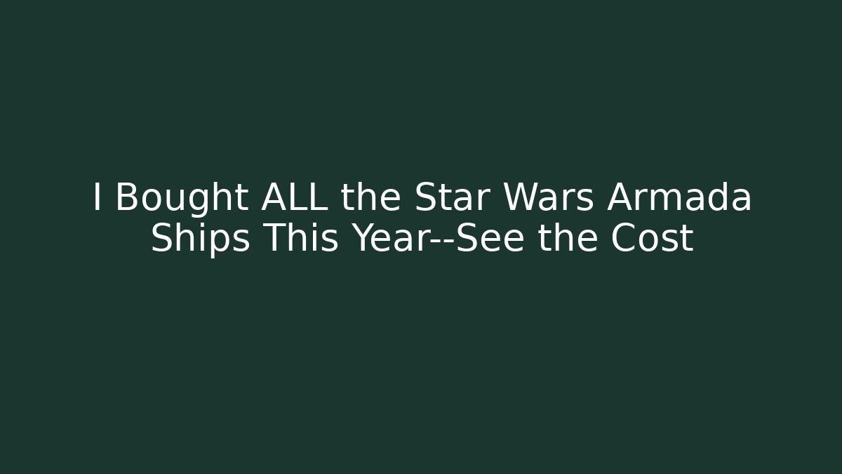I Bought ALL the Star Wars Armada Ships This Year—See the Cost