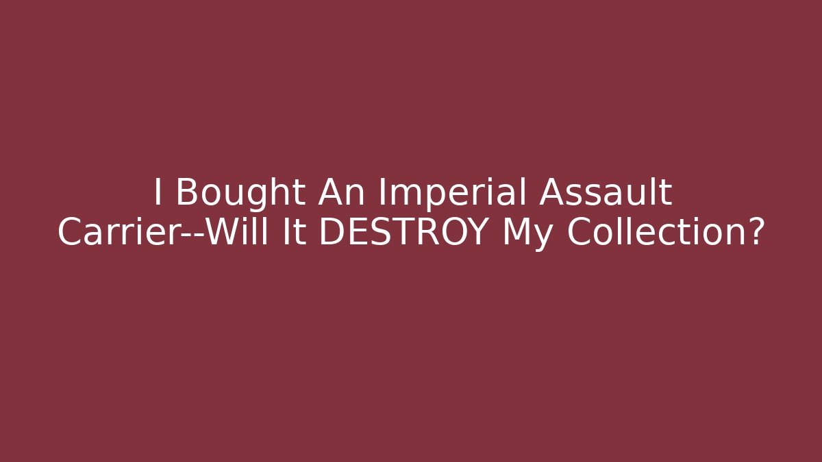 I Bought An Imperial Assault Carrier—Will It DESTROY My Collection?