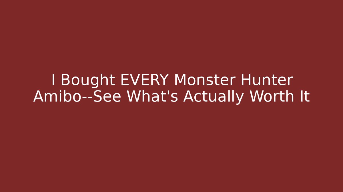 I Bought EVERY Monster Hunter Amibo—See What's Actually Worth It