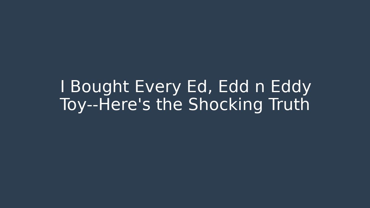 I Bought Every Ed, Edd n Eddy Toy—Here’s the Shocking Truth