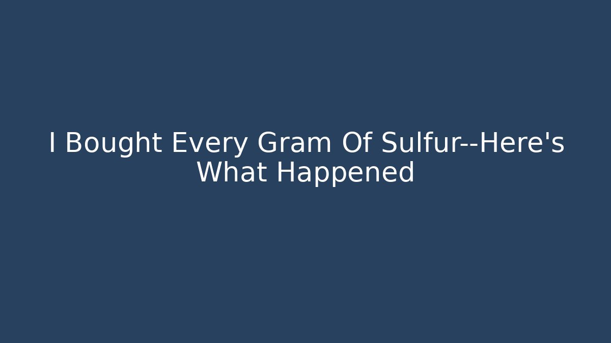 I Bought Every Gram Of Sulfur—Here’s What Happened - Critter Realm