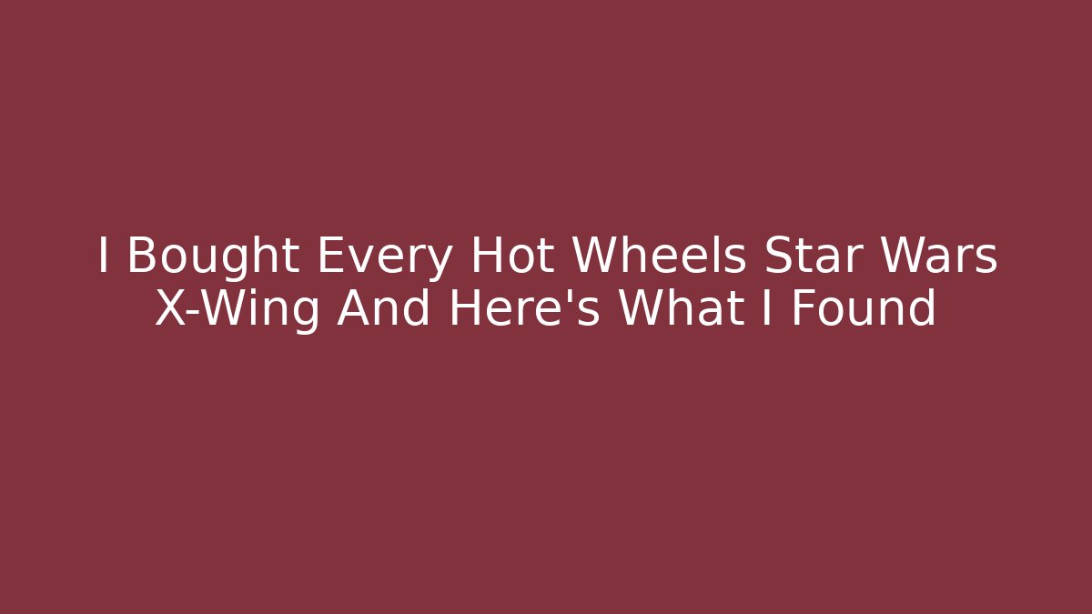 I Bought Every Hot Wheels Star Wars X-Wing And Here's What I Found