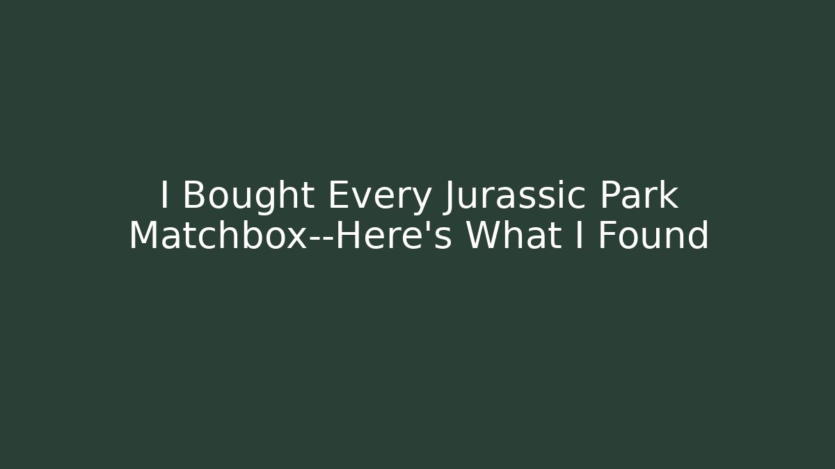 I Bought Every Jurassic Park Matchbox—Here’s What I Found - Critter Realm