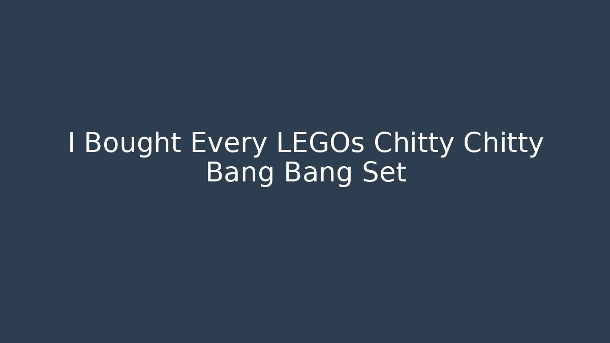 I Bought Every LEGOs Chitty Chitty Bang Bang Set