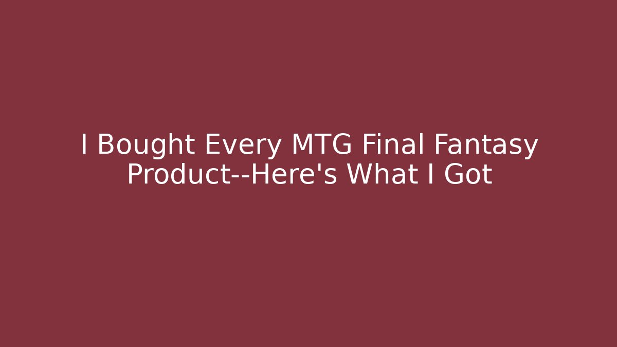 I Bought Every MTG Final Fantasy Product—Here's What I Got