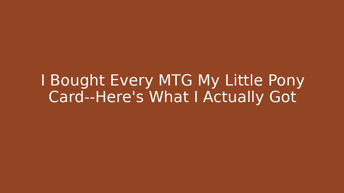 I Bought Every MTG My Little Pony Card—Here’s What I Actually Got