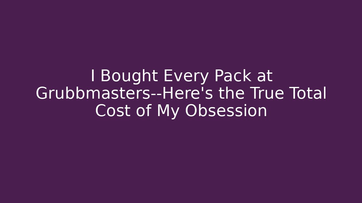 I Bought Every Pack at Grubbmasters—Here’s the True Total Cost of My Obsession