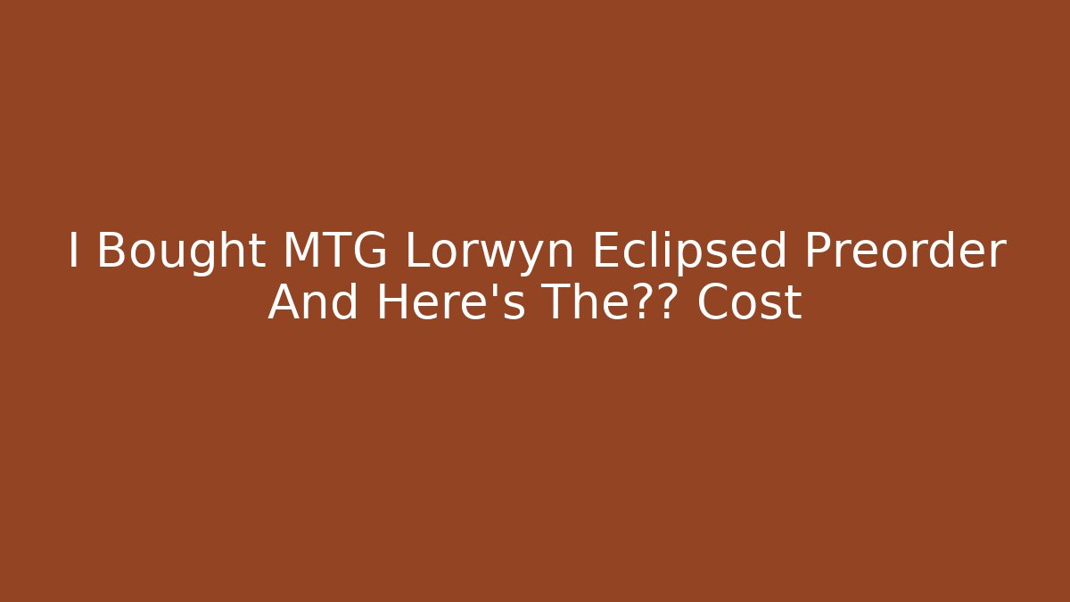 I Bought MTG Lorwyn Eclipsed Preorder And Here's The真实 Cost