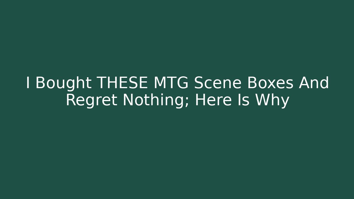 I Bought THESE MTG Scene Boxes And Regret Nothing; Here Is Why