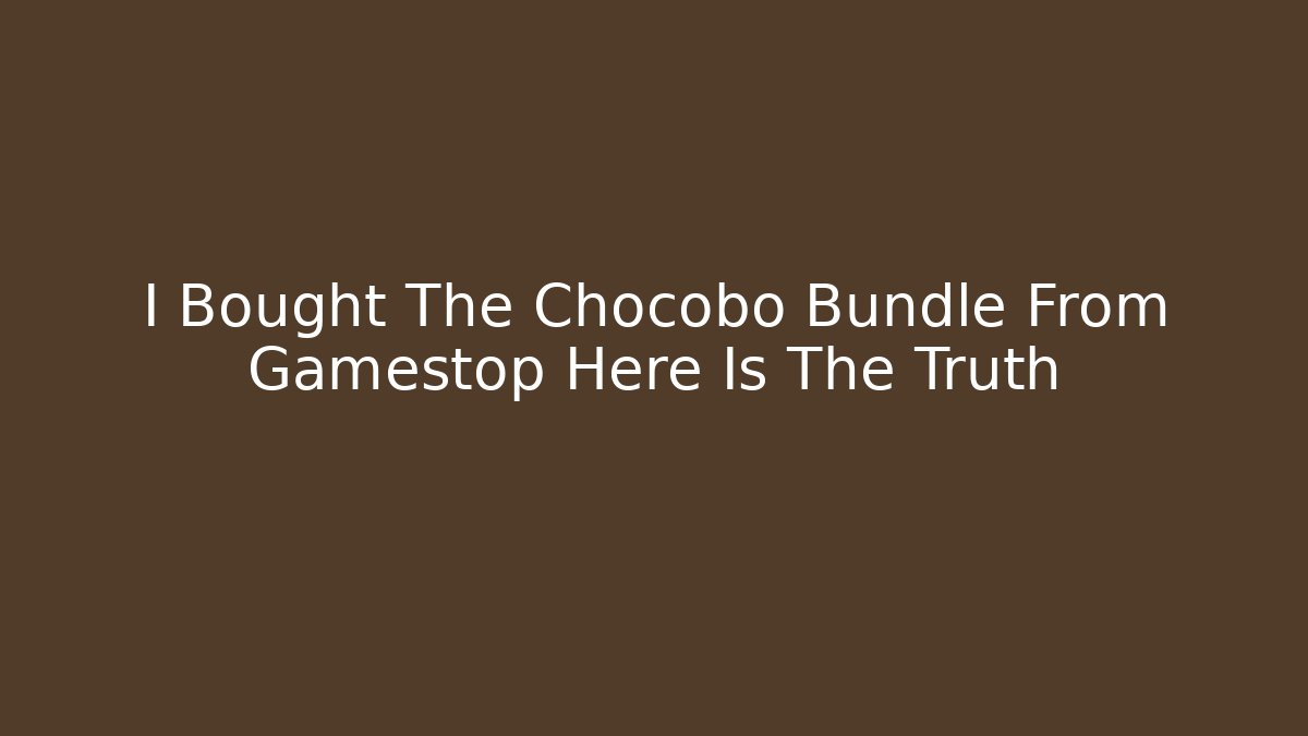 I Bought The Chocobo Bundle From Gamestop Here Is The Truth