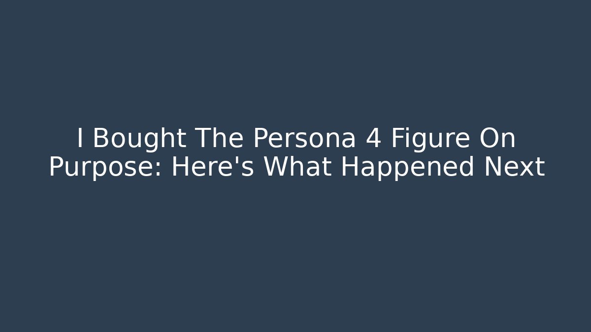 I Bought The Persona 4 Figure On Purpose: Here's What Happened Next