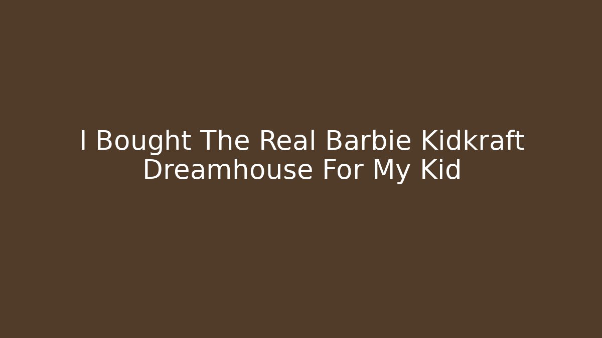 I Bought The Real Barbie Kidkraft Dreamhouse For My Kid