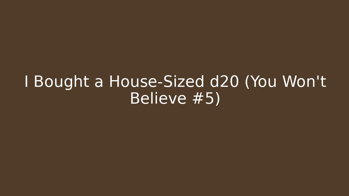 I Bought a House-Sized d20 (You Won’t Believe #5)