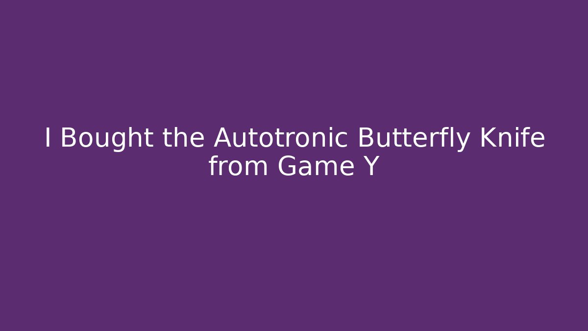 I Bought the Autotronic Butterfly Knife from Game Y