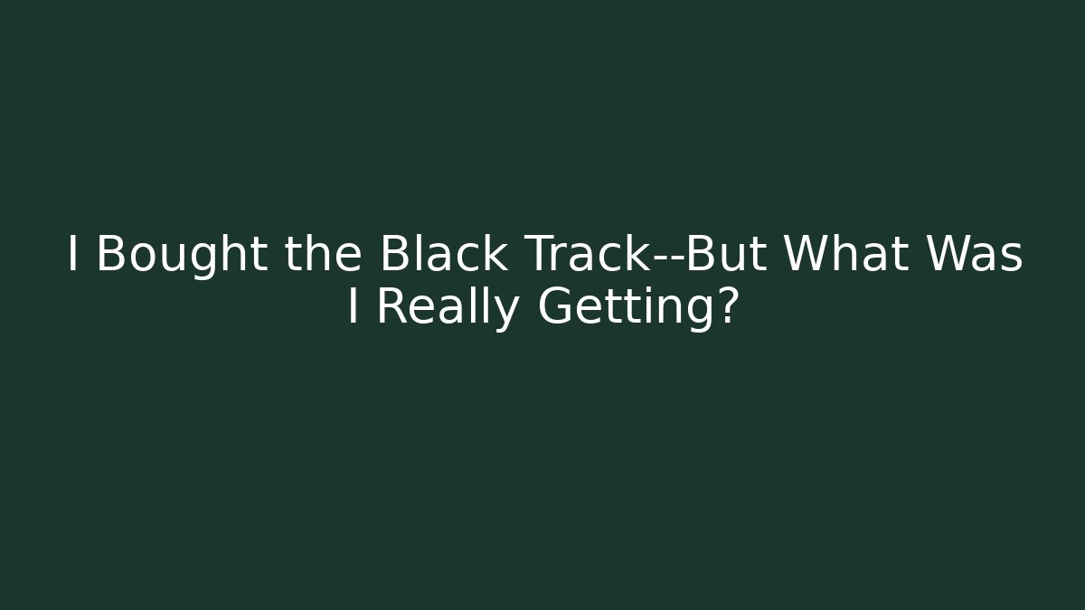 I Bought the Black Track—But What Was I Really Getting?