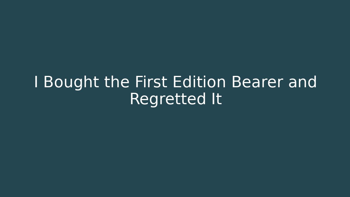 I Bought the First Edition Bearer and Regretted It