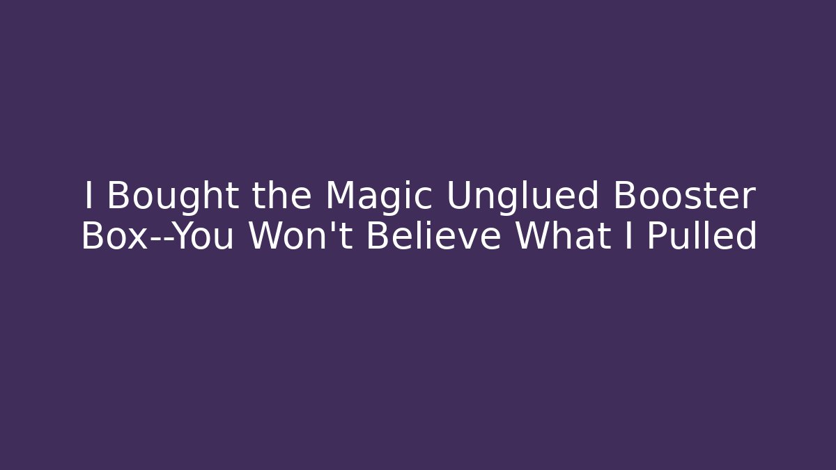 I Bought the Magic Unglued Booster Box—You Won't Believe What I Pulled