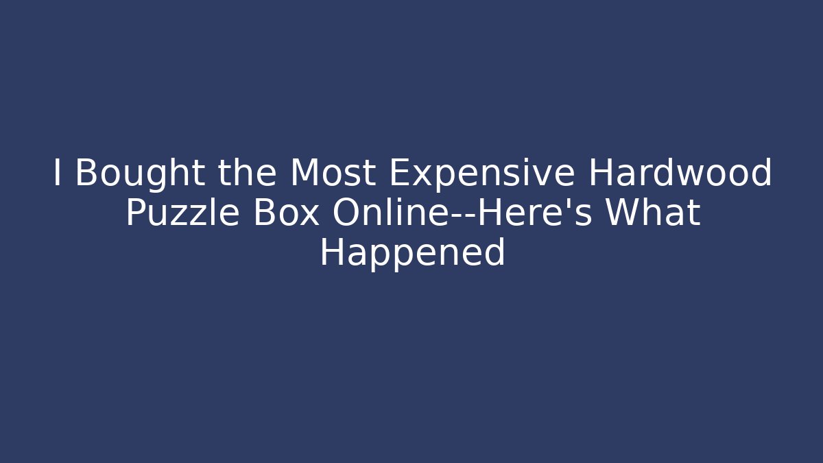 I Bought the Most Expensive Hardwood Puzzle Box Online—Here's What Happened