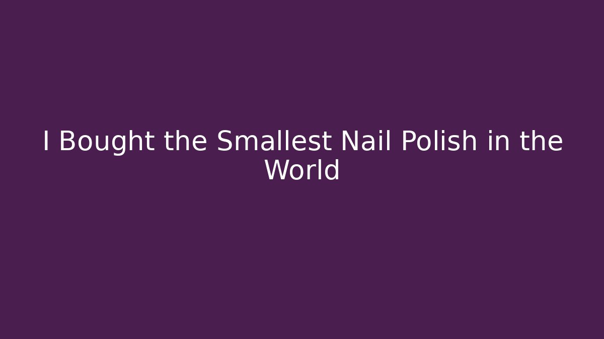 I Bought the Smallest Nail Polish in the World