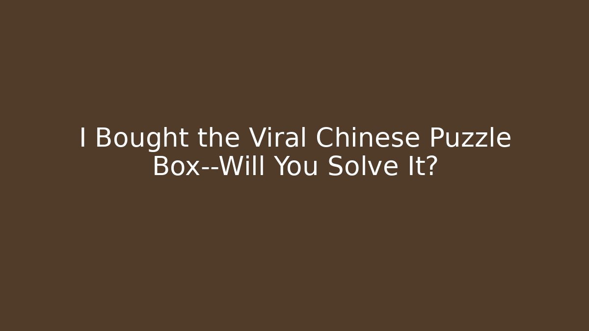 I Bought the Viral Chinese Puzzle Box—Will You Solve It?