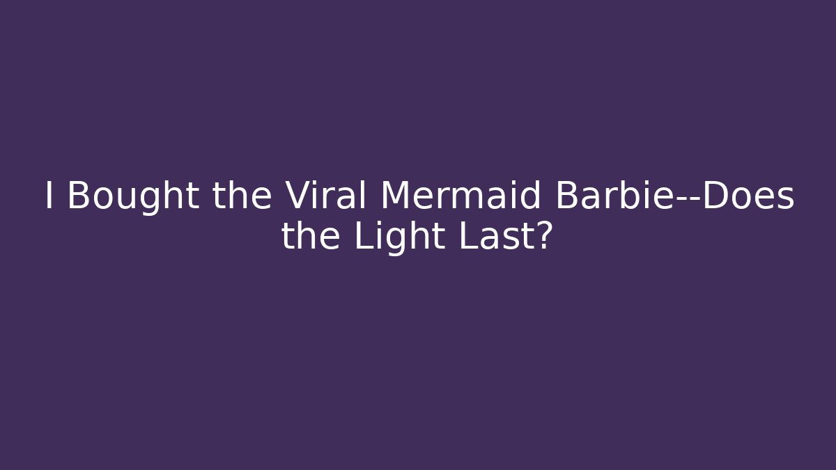 I Bought the Viral Mermaid Barbie—Does the Light Last?