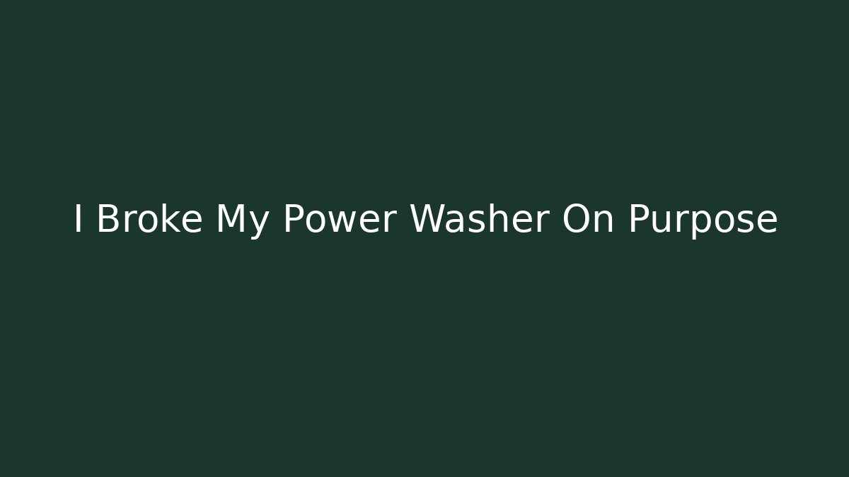 I Broke My Power Washer On Purpose