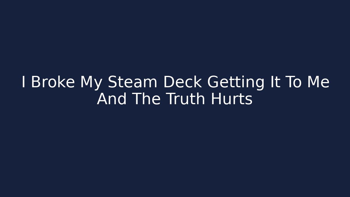 I Broke My Steam Deck Getting It To Me And The Truth Hurts