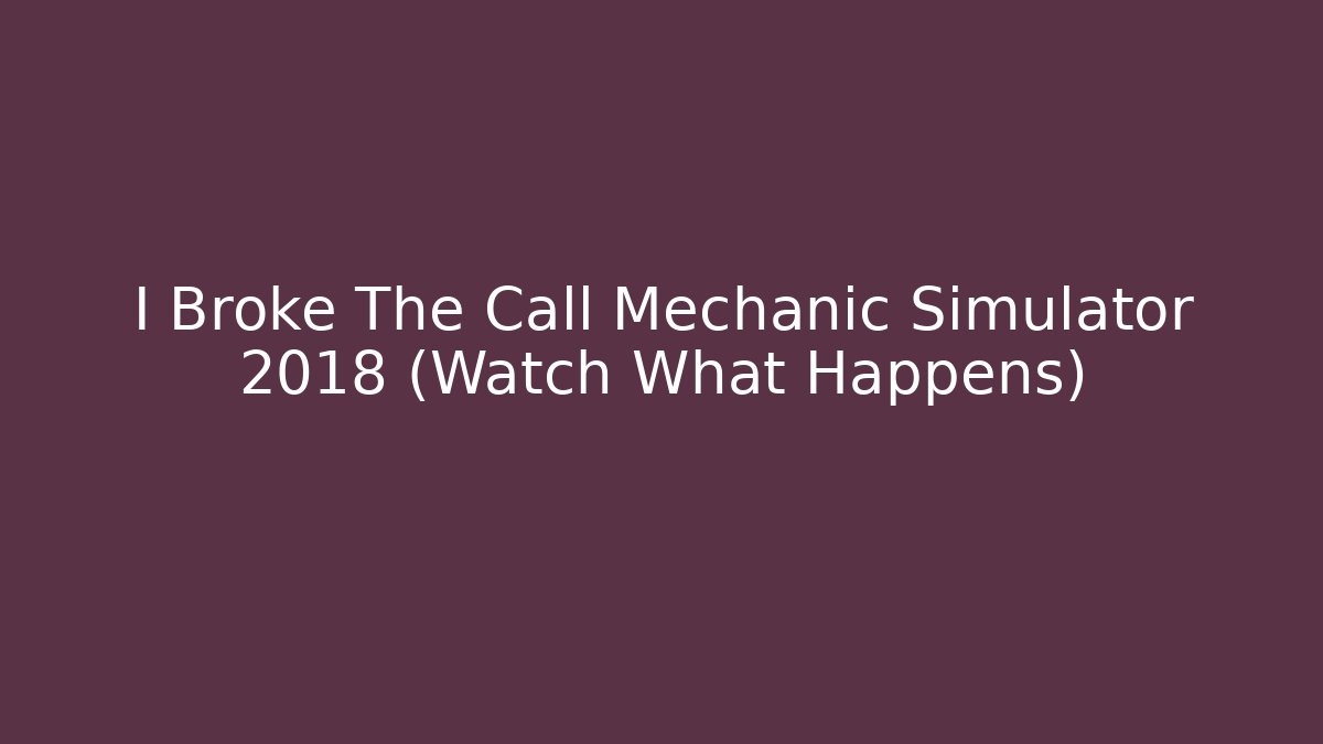 I Broke The Call Mechanic Simulator 2018 (Watch What Happens)