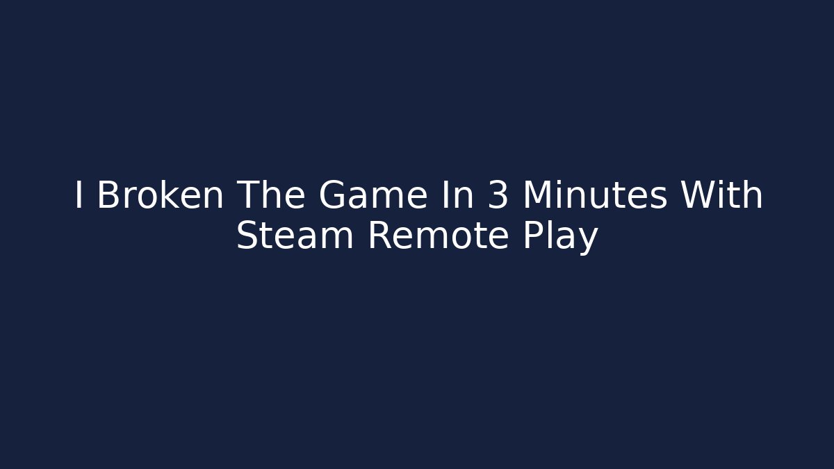 I Broken The Game In 3 Minutes With Steam Remote Play