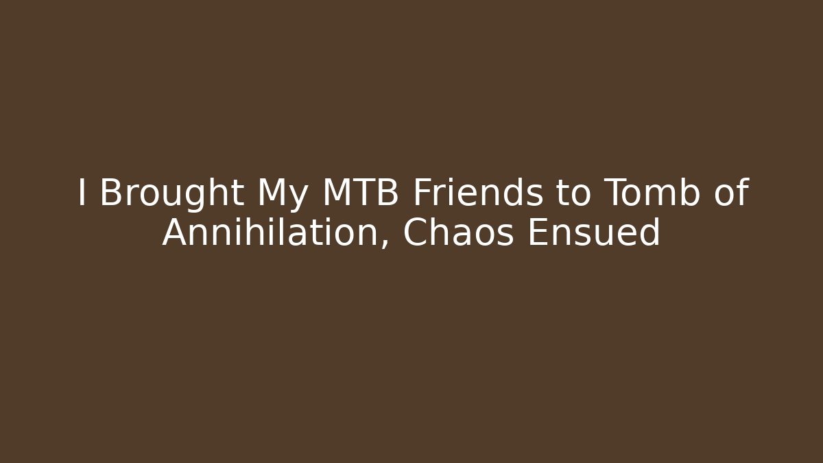 I Brought My MTB Friends to Tomb of Annihilation, Chaos Ensued