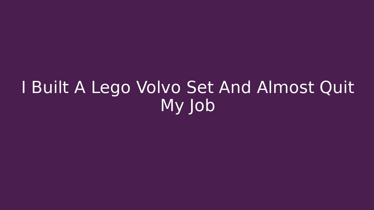 I Built A Lego Volvo Set And Almost Quit My Job