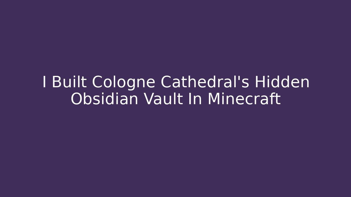 I Built Cologne Cathedral's Hidden Obsidian Vault In Minecraft