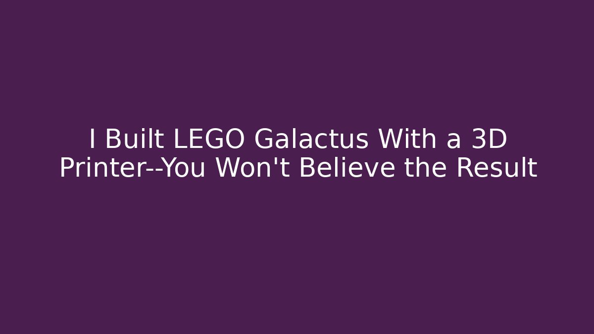 I Built LEGO Galactus With a 3D Printer—You Won't Believe the Result