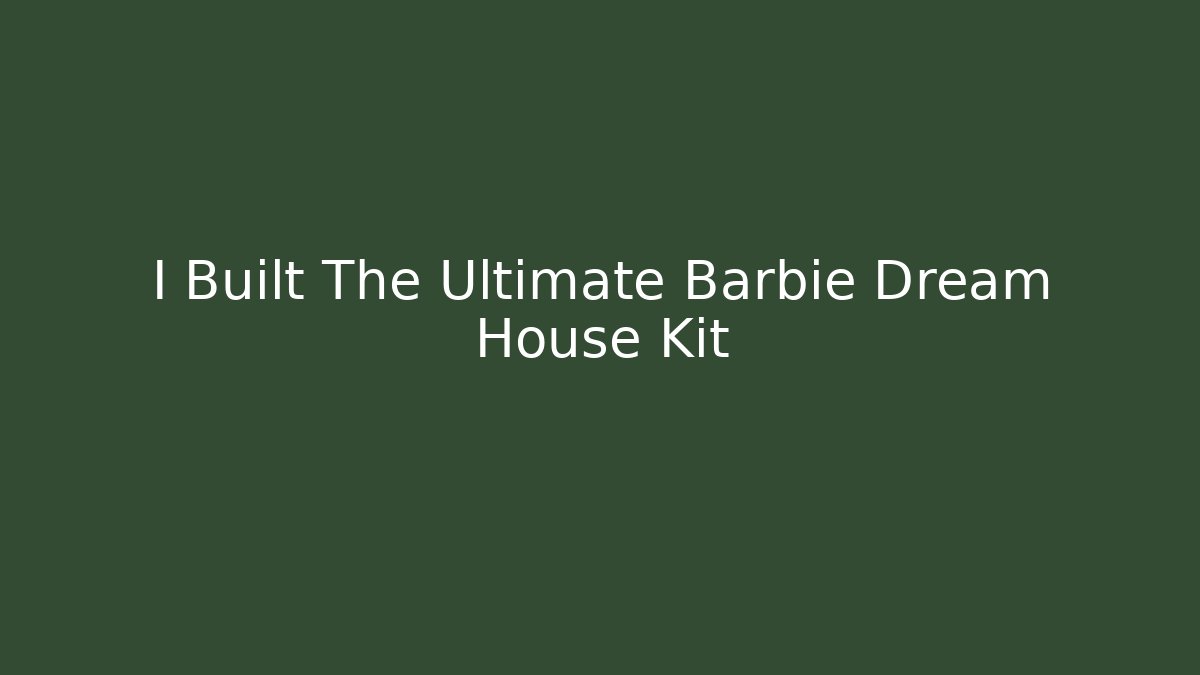 I Built The Ultimate Barbie Dream House Kit